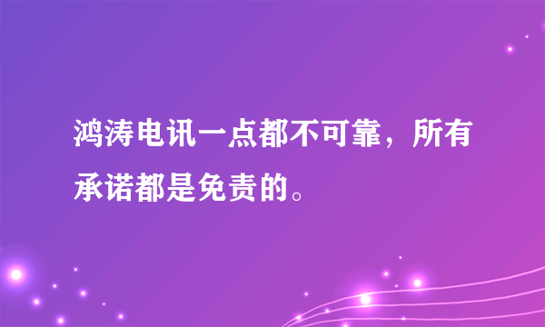 鸿涛电讯一点都不可靠，所有承诺都是免责的。