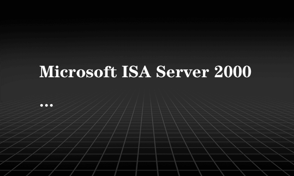 Microsoft ISA Server 2000（无限用户版）的芝士百科