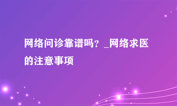 网络问诊靠谱吗？_网络求医的注意事项