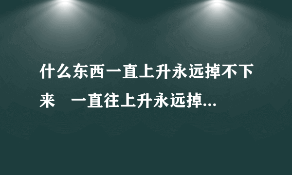 什么东西一直上升永远掉不下来   一直往上升永远掉不下来是啥