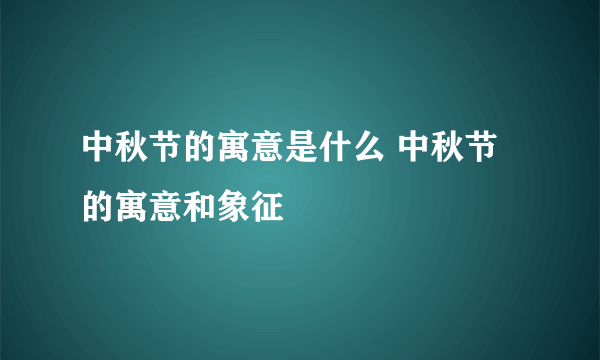 中秋节的寓意是什么 中秋节的寓意和象征