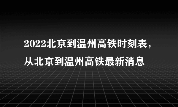 2022北京到温州高铁时刻表，从北京到温州高铁最新消息