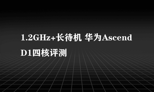 1.2GHz+长待机 华为Ascend D1四核评测