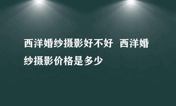 西洋婚纱摄影好不好  西洋婚纱摄影价格是多少