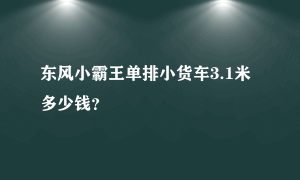 东风小霸王单排小货车3.1米多少钱？