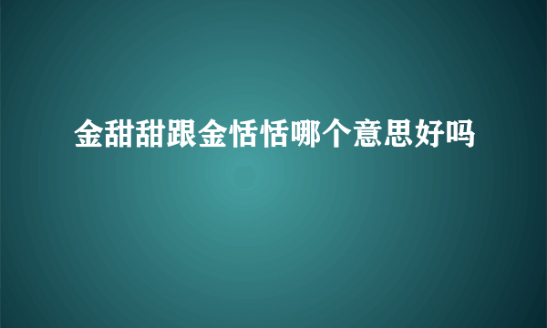 金甜甜跟金恬恬哪个意思好吗