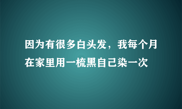 因为有很多白头发，我每个月在家里用一梳黑自己染一次