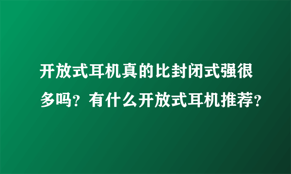 开放式耳机真的比封闭式强很多吗？有什么开放式耳机推荐？