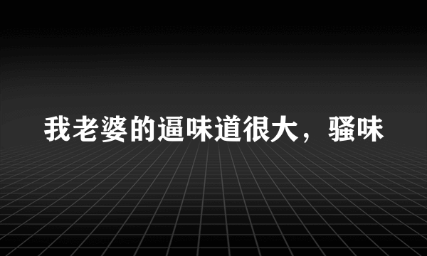 我老婆的逼味道很大，骚味