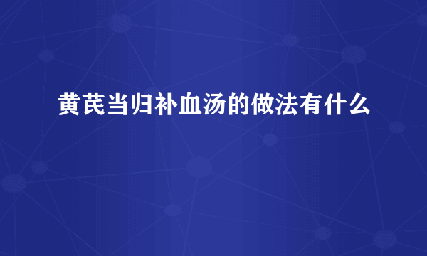 黄芪当归补血汤的做法有什么