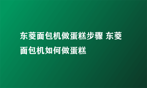 东菱面包机做蛋糕步骤 东菱面包机如何做蛋糕