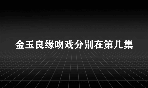 金玉良缘吻戏分别在第几集