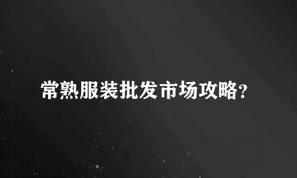 常熟服装批发市场攻略？