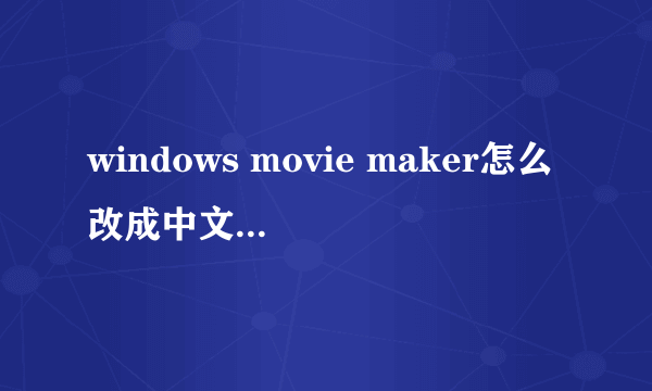 windows movie maker怎么改成中文版,网上下载的全都是英文版