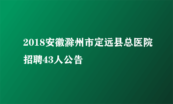 2018安徽滁州市定远县总医院招聘43人公告