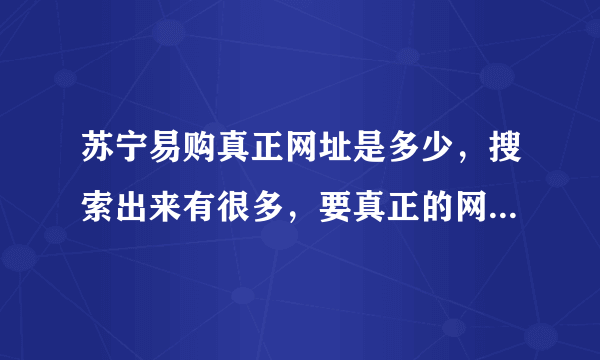 苏宁易购真正网址是多少，搜索出来有很多，要真正的网址，还有就是这个网怎么样，卖的手机是行货么