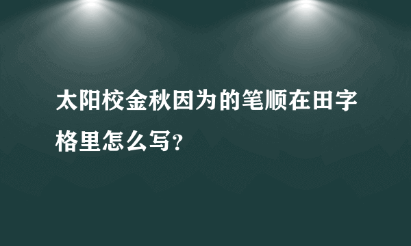 太阳校金秋因为的笔顺在田字格里怎么写？