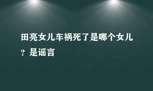 田亮女儿车祸死了是哪个女儿？是谣言