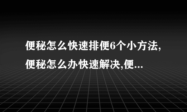 便秘怎么快速排便6个小方法,便秘怎么办快速解决,便秘怎么办快速排便