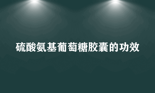 硫酸氨基葡萄糖胶囊的功效