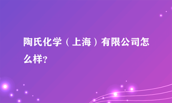 陶氏化学（上海）有限公司怎么样？