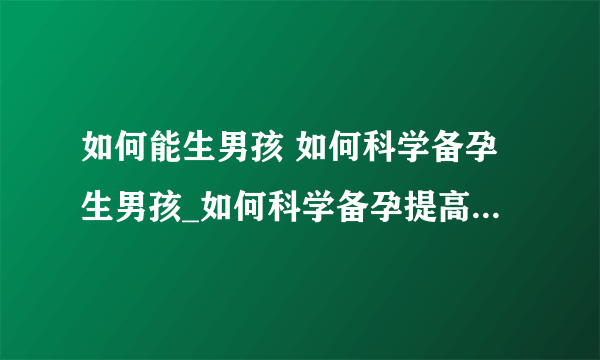 如何能生男孩 如何科学备孕生男孩_如何科学备孕提高生男孩的几率