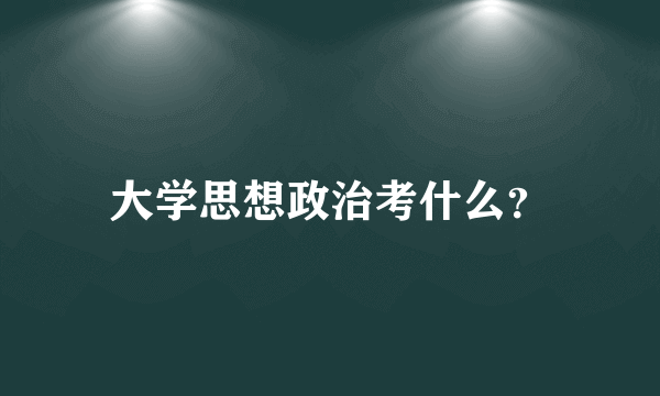 大学思想政治考什么？