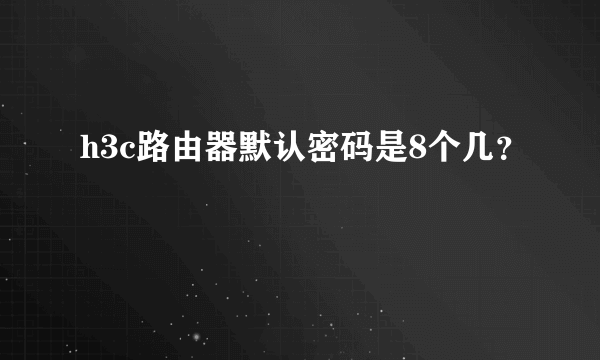 h3c路由器默认密码是8个几？