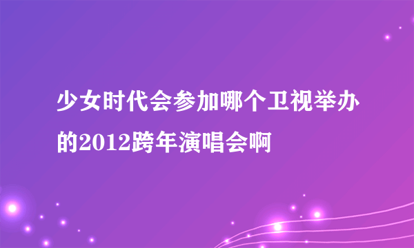 少女时代会参加哪个卫视举办的2012跨年演唱会啊