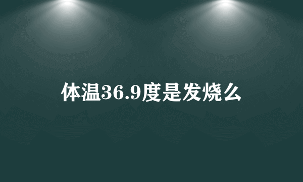 体温36.9度是发烧么