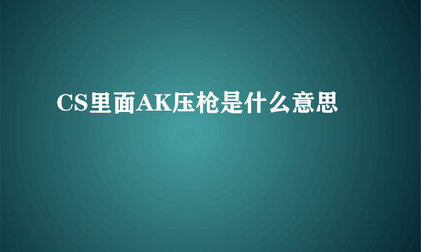 CS里面AK压枪是什么意思