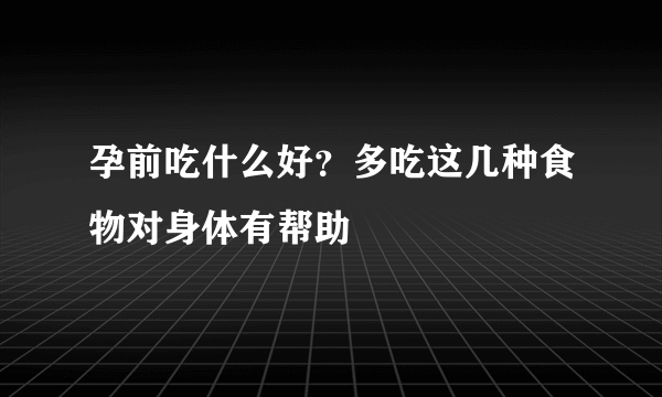 孕前吃什么好？多吃这几种食物对身体有帮助