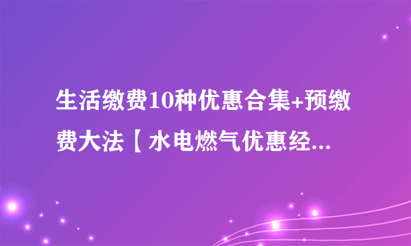 生活缴费10种优惠合集+预缴费大法【水电燃气优惠经验分享，必收藏】