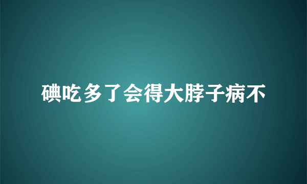 碘吃多了会得大脖子病不