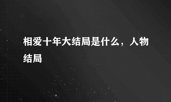 相爱十年大结局是什么，人物结局