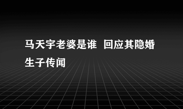 马天宇老婆是谁  回应其隐婚生子传闻