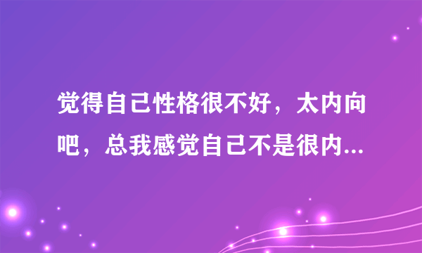 觉得自己性格很不好，太内向吧，总我感觉自己不是很内向但身边的有些人比如老师说我内向，而且看我的眼神