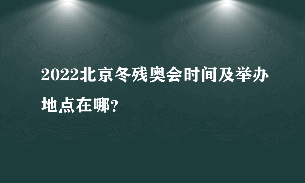 2022北京冬残奥会时间及举办地点在哪？