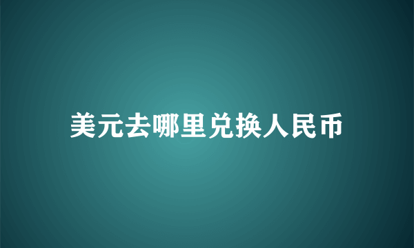 美元去哪里兑换人民币