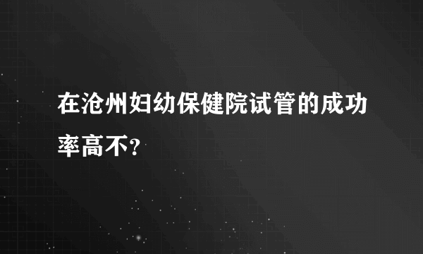 在沧州妇幼保健院试管的成功率高不？