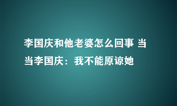 李国庆和他老婆怎么回事 当当李国庆：我不能原谅她