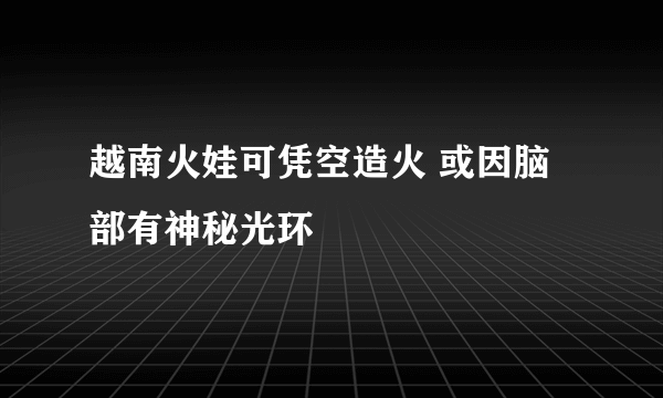 越南火娃可凭空造火 或因脑部有神秘光环