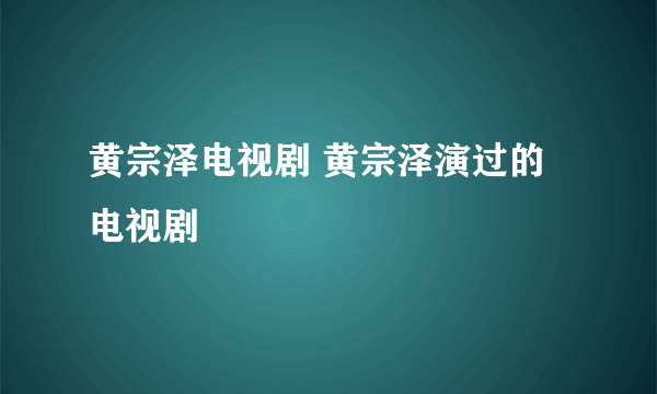 黄宗泽电视剧 黄宗泽演过的电视剧