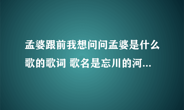 孟婆跟前我想问问孟婆是什么歌的歌词 歌名是忘川的河_飞外经验