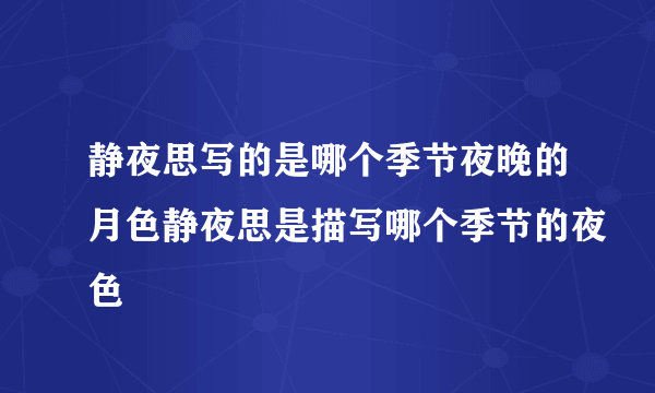 静夜思写的是哪个季节夜晚的月色静夜思是描写哪个季节的夜色