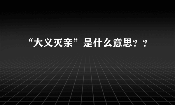 “大义灭亲”是什么意思？？