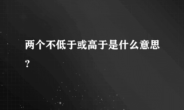 两个不低于或高于是什么意思？