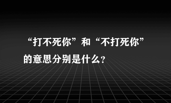 “打不死你”和“不打死你”的意思分别是什么？