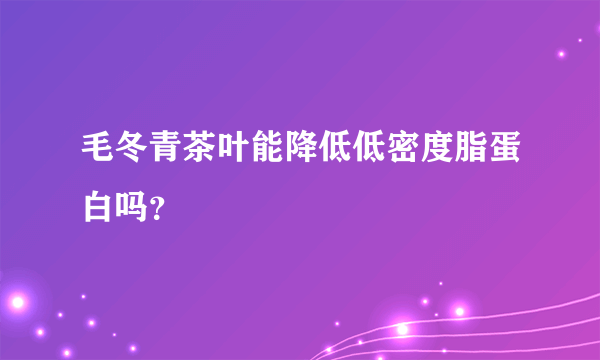 毛冬青茶叶能降低低密度脂蛋白吗？