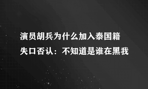 演员胡兵为什么加入泰国籍 失口否认：不知道是谁在黑我